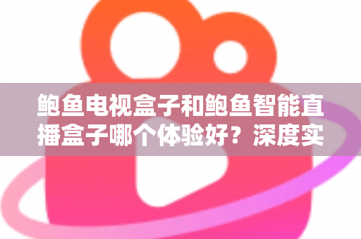鲍鱼电视盒子和鲍鱼智能直播盒子哪个体验好？深度实测对比助你选对不踩坑