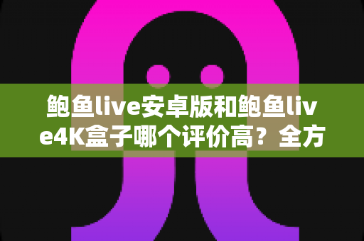 鲍鱼live安卓版和鲍鱼live4K盒子哪个评价高?全方位对比解析助你选出理想观影方案 鲍鱼live安卓版和鲍鱼live4K盒子哪个评价高?全方位对比解析助你选出理想观影方案