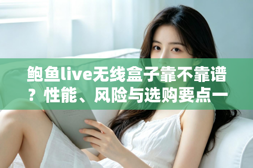 鲍鱼live无线盒子靠不靠谱？性能、风险与选购要点一文学透的避坑指南