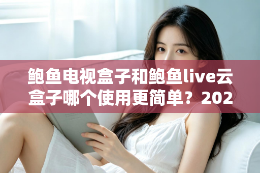 鲍鱼电视盒子和鲍鱼live云盒子哪个使用更简单？2025最全上手体验对比指南