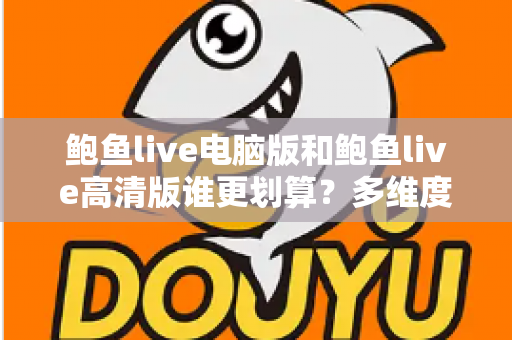 鲍鱼live电脑版和鲍鱼live高清版谁更划算？多维度对比助你做出最优选择