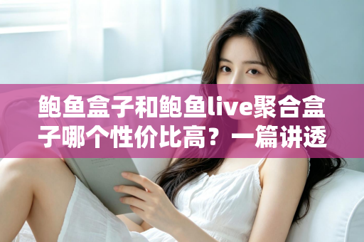 鲍鱼盒子和鲍鱼live聚合盒子哪个性价比高？一篇讲透选购门道的深度对比指南