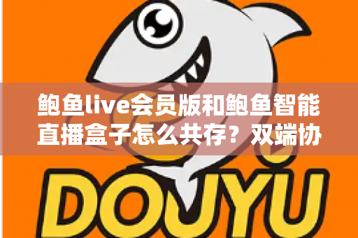 鲍鱼live会员版和鲍鱼智能直播盒子怎么共存？双端协同使用全攻略与实用解决方案