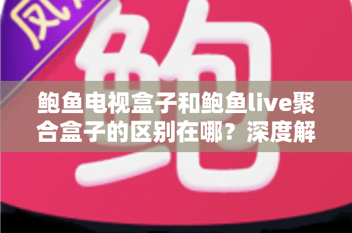 鲍鱼电视盒子和鲍鱼live聚合盒子的区别在哪？深度解析两者差异与选购避坑指南