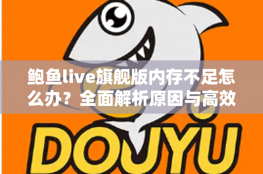 鲍鱼live旗舰版内存不足怎么办？全面解析原因与高效解决技巧，让手机流畅如新