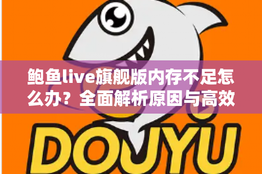 鲍鱼live旗舰版内存不足怎么办？全面解析原因与高效解决技巧，让手机流畅如新