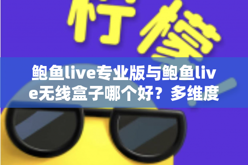 鲍鱼live专业版与鲍鱼live无线盒子哪个好？多维度深度对比帮你选对直播方案