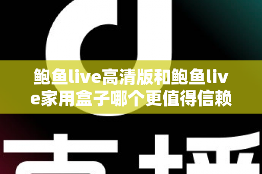 鲍鱼live高清版和鲍鱼live家用盒子哪个更值得信赖？安全、稳定与体验全方位深度评测指南