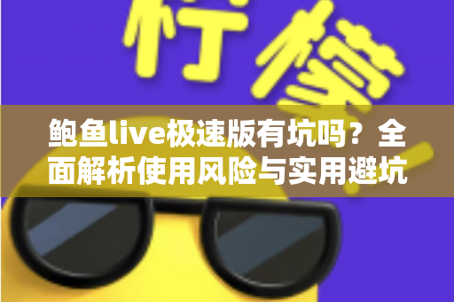 鲍鱼live极速版有坑吗?全面解析使用风险与实用避坑指南 鲍鱼live极速版有坑吗?全面解析使用风险与实用避坑指南