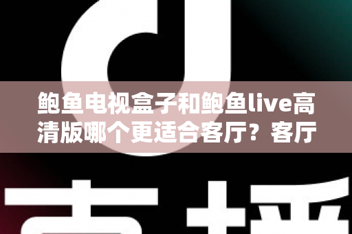 鲍鱼电视盒子和鲍鱼live高清版哪个更适合客厅？客厅大屏影音选购深度对比指南