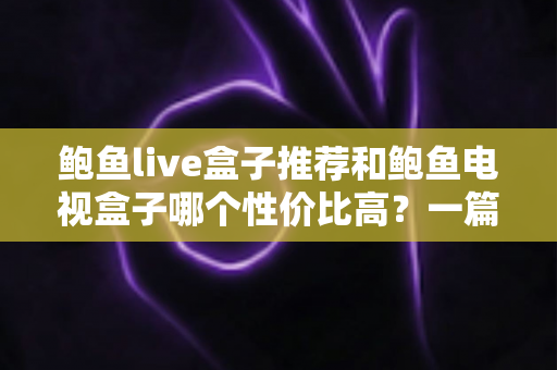 鲍鱼live盒子推荐和鲍鱼电视盒子哪个性价比高？一篇文章帮你选对不踩坑
