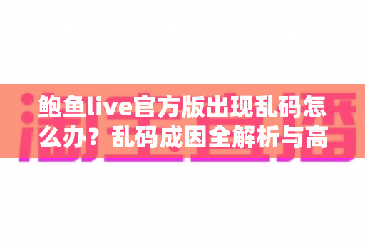 鲍鱼live官方版出现乱码怎么办？乱码成因全解析与高效修复指南