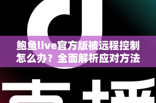 鲍鱼live官方版被远程控制怎么办?全面解析应对方法与安全防护完整指南 鲍鱼live官方版被远程控制怎么办?全面解析应对方法与安全防护完整指南