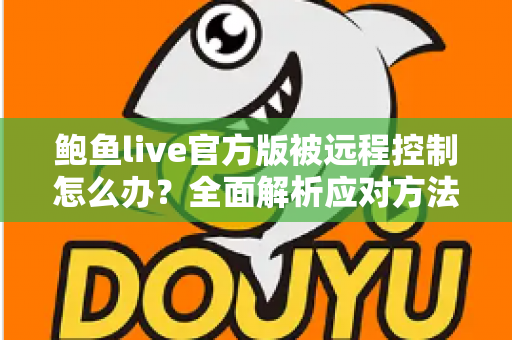 鲍鱼live官方版被远程控制怎么办？全面解析应对方法与安全防护完整指南