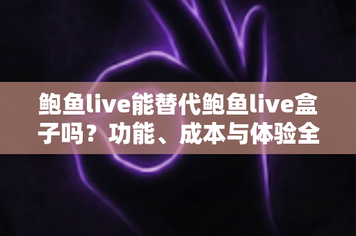 鲍鱼live能替代鲍鱼live盒子吗?功能、成本与体验全方位对比解析 鲍鱼live能替代鲍鱼live盒子吗?功能、成本与体验全方位对比解析