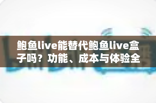 鲍鱼live能替代鲍鱼live盒子吗?功能、成本与体验全方位对比解析 鲍鱼live能替代鲍鱼live盒子吗?功能、成本与体验全方位对比解析