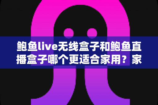 鲍鱼live无线盒子和鲍鱼直播盒子哪个更适合家用?家庭影音盒子深度对比与选购全指南 鲍鱼live无线盒子和鲍鱼直播盒子哪个更适合家用?家庭影音盒子深度对比与选购全指南