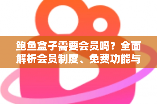 鲍鱼盒子需要会员吗？全面解析会员制度、免费功能与使用攻略