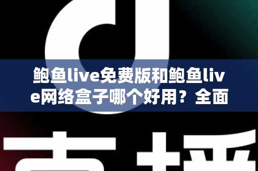 鲍鱼live免费版和鲍鱼live网络盒子哪个好用？全面深度对比评测与选购指南，帮你找到最适合的观影方案