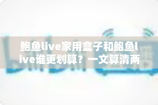 鲍鱼live家用盒子和鲍鱼live谁更划算？一文算清两种方案的真实成本与最佳选择