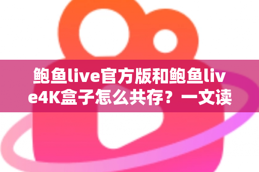 鲍鱼live官方版和鲍鱼live4K盒子怎么共存?一文读懂安装、配置与避坑全攻略 鲍鱼live官方版和鲍鱼live4K盒子怎么共存?一文读懂安装、配置与避坑全攻略