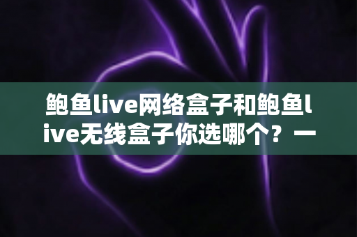 鲍鱼live网络盒子和鲍鱼live无线盒子你选哪个？一文读懂两者差异，选对盒子不踩坑
