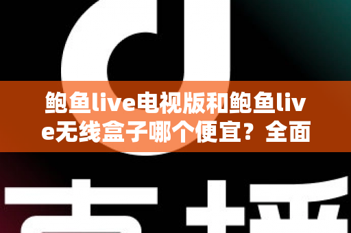 鲍鱼live电视版和鲍鱼live无线盒子哪个便宜？全面价格与性价比对比指南