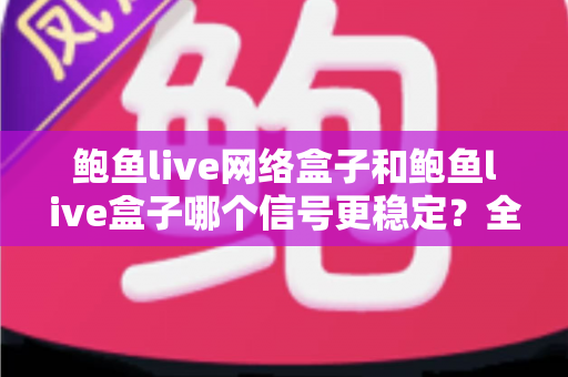 鲍鱼live网络盒子和鲍鱼live盒子哪个信号更稳定？全面对比解析与实用选购指南