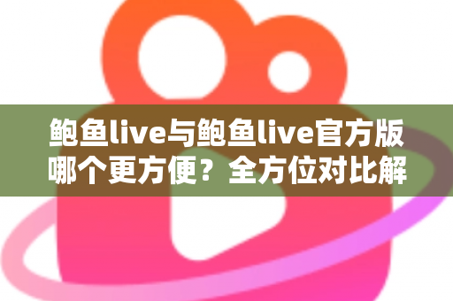 鲍鱼live与鲍鱼live官方版哪个更方便？全方位对比解析帮你轻松做出最佳选择