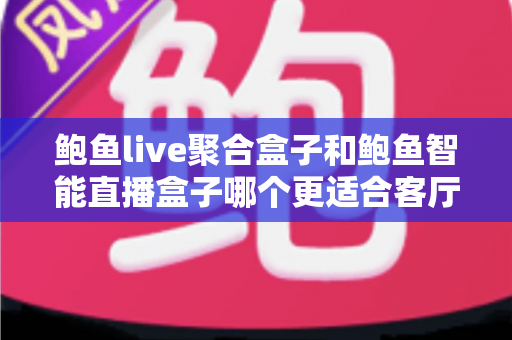 鲍鱼live聚合盒子和鲍鱼智能直播盒子哪个更适合客厅？2025家庭观影设备深度选购指南