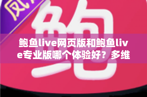 鲍鱼live网页版和鲍鱼live专业版哪个体验好?多维度深度对比,帮你找到最适合自己的使用方案 鲍鱼live网页版和鲍鱼live专业版哪个体验好?多维度深度对比,帮你找到最适合自己的使用方案
