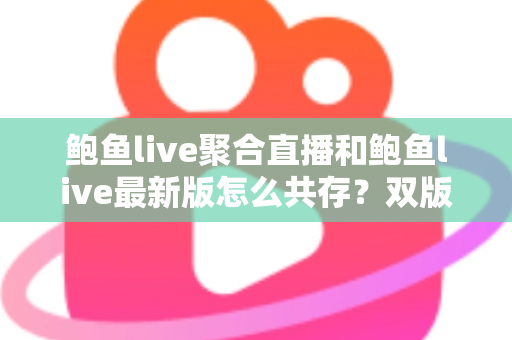 鲍鱼live聚合直播和鲍鱼live最新版怎么共存?双版本同时安装与稳定使用全攻略 鲍鱼live聚合直播和鲍鱼live最新版怎么共存?双版本同时安装与稳定使用全攻略