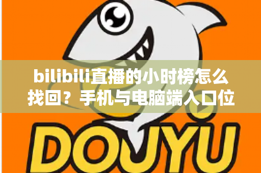 bilibili直播的小时榜怎么找回?手机与电脑端入口位置及分步操作全解析 bilibili直播的小时榜怎么找回?手机与电脑端入口位置及分步操作全解析