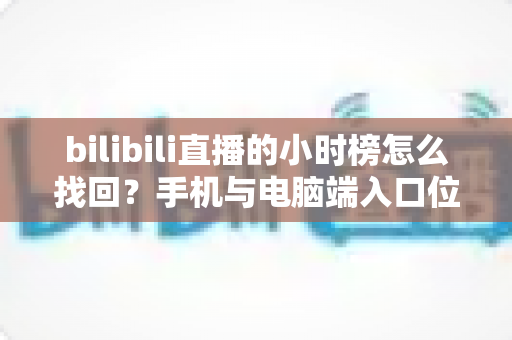 bilibili直播的小时榜怎么找回？手机与电脑端入口位置及分步操作全解析