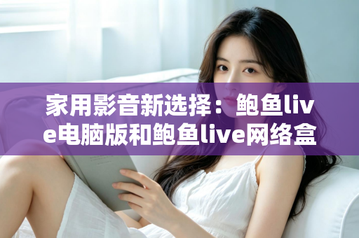 家用影音新选择：鲍鱼live电脑版和鲍鱼live网络盒子哪个更适合家用？