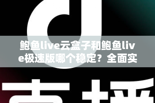 鲍鱼live云盒子和鲍鱼live极速版哪个稳定？全面实测对比解析，帮你选出最省心的那一版