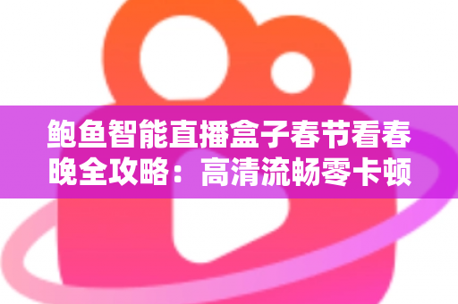 鲍鱼智能直播盒子春节看春晚全攻略：高清流畅零卡顿，团圆夜观影体验全面升级