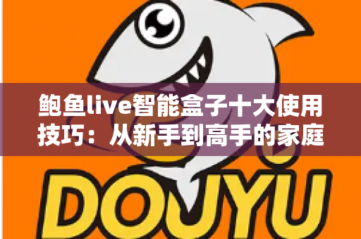鲍鱼live智能盒子十大使用技巧:从新手到高手的家庭影音优化全攻略 鲍鱼live智能盒子十大使用技巧:从新手到高手的家庭影音优化全攻略