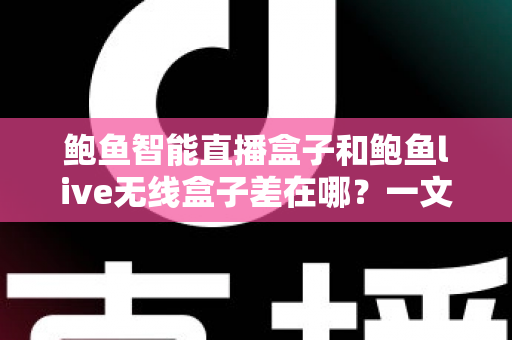 鲍鱼智能直播盒子和鲍鱼live无线盒子差在哪？一文看懂核心区别与选购指南
