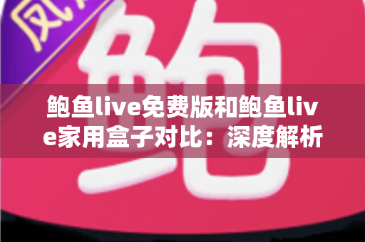 鲍鱼live免费版和鲍鱼live家用盒子对比：深度解析两大版本差异，帮你选出最适合的家庭观影方案