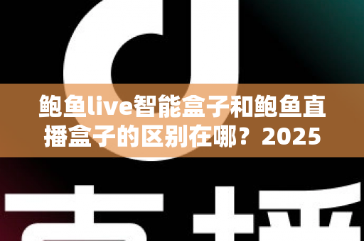 鲍鱼live智能盒子和鲍鱼直播盒子的区别在哪?2025最新选购对比指南帮你一次看懂 鲍鱼live智能盒子和鲍鱼直播盒子的区别在哪?2025最新选购对比指南帮你一次看懂