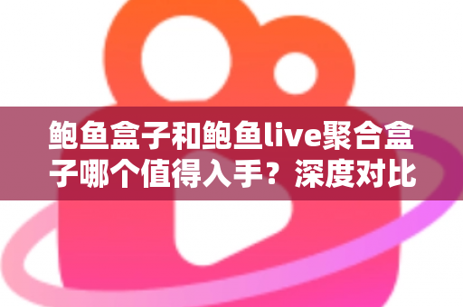 鲍鱼盒子和鲍鱼live聚合盒子哪个值得入手？深度对比评测助你一次选对不踩坑