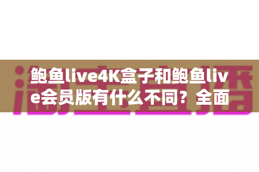 鲍鱼live4K盒子和鲍鱼live会员版有什么不同?全面解析配置、价格与使用体验,帮你选对不花冤枉钱 鲍鱼live4K盒子和鲍鱼live会员版有什么不同?全面解析配置、价格与使用体验,帮你选对不花冤枉钱