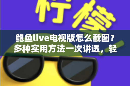 鲍鱼live电视版怎么截图？多种实用方法一次讲透，轻松留住每个精彩瞬间