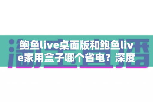 鲍鱼live桌面版和鲍鱼live家用盒子哪个省电？深度功耗对比与省电选购全攻略