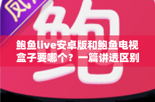 鲍鱼live安卓版和鲍鱼电视盒子要哪个？一篇讲透区别、优劣与选择建议的实用指南