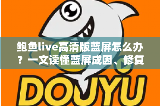 鲍鱼live高清版蓝屏怎么办?一文读懂蓝屏成因、修复方法与预防技巧全指南 鲍鱼live高清版蓝屏怎么办?一文读懂蓝屏成因、修复方法与预防技巧全指南