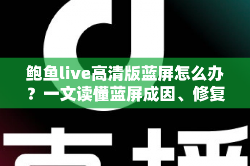 鲍鱼live高清版蓝屏怎么办？一文读懂蓝屏成因、修复方法与预防技巧全指南
