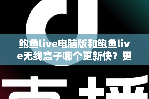 鲍鱼live电脑版和鲍鱼live无线盒子哪个更新快？更新机制、频率与使用体验全面对比解析