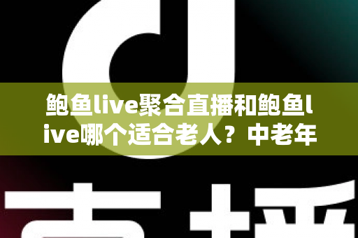 鲍鱼live聚合直播和鲍鱼live哪个适合老人?中老年直播软件选择与安全使用全指南 鲍鱼live聚合直播和鲍鱼live哪个适合老人?中老年直播软件选择与安全使用全指南